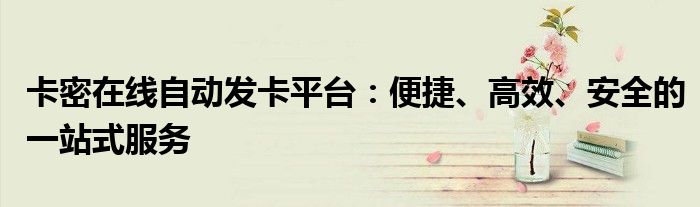 卡密在线自动发卡平台：便捷、高效、安全的一站式服务