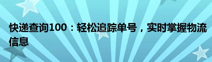 快递查询100：轻松追踪单号，实时掌握物流信息