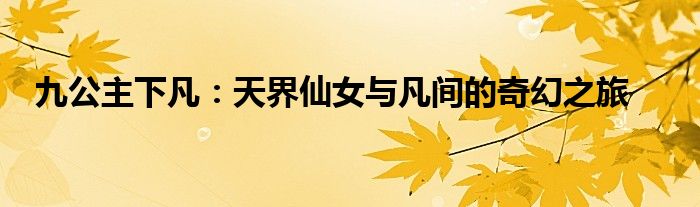 九公主下凡：天界仙女与凡间的奇幻之旅