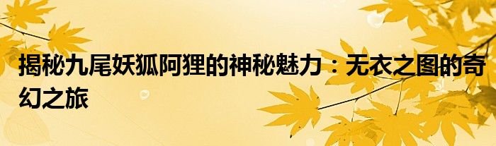 揭秘九尾妖狐阿狸的神秘魅力：无衣之图的奇幻之旅