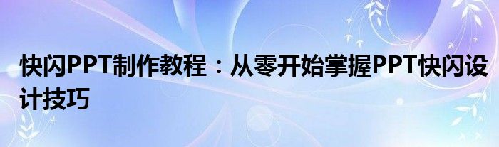快闪PPT制作教程：从零开始掌握PPT快闪设计技巧