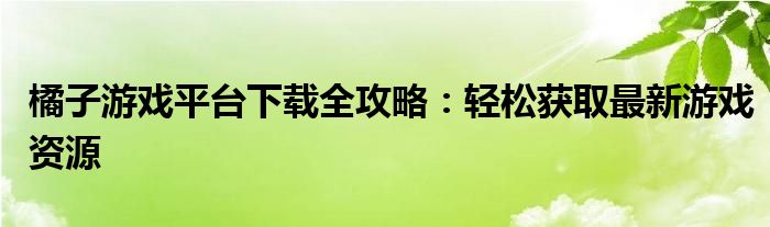橘子游戏平台下载全攻略：轻松获取最新游戏资源