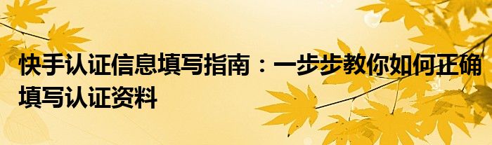 快手认证信息填写指南：一步步教你如何正确填写认证资料