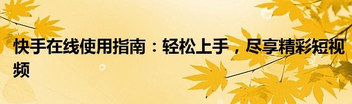 快手在线使用指南：轻松上手，尽享精彩短视频