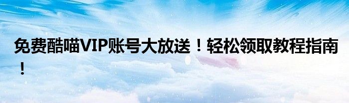 免费酷喵VIP账号大放送！轻松领取教程指南！