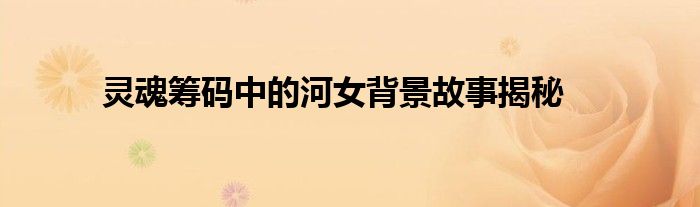 灵魂筹码中的河女背景故事揭秘