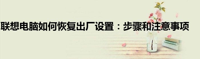 联想电脑如何恢复出厂设置：步骤和注意事项