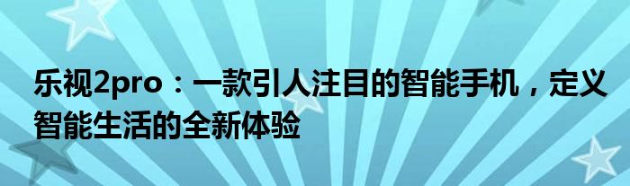 乐视2pro：一款引人注目的智能手机，定义智能生活的全新体验