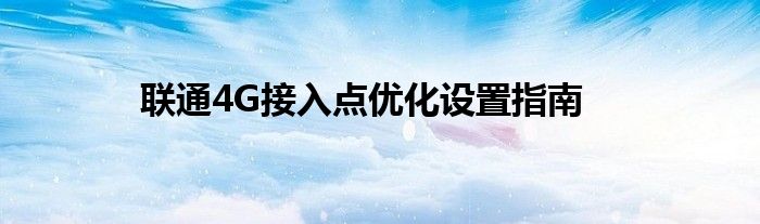 联通4G接入点优化设置指南