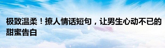 极致温柔！撩人情话短句，让男生心动不已的甜蜜告白