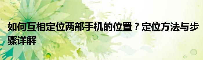 如何互相定位两部手机的位置？定位方法与步骤详解