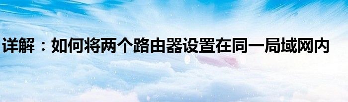 详解：如何将两个路由器设置在同一局域网内