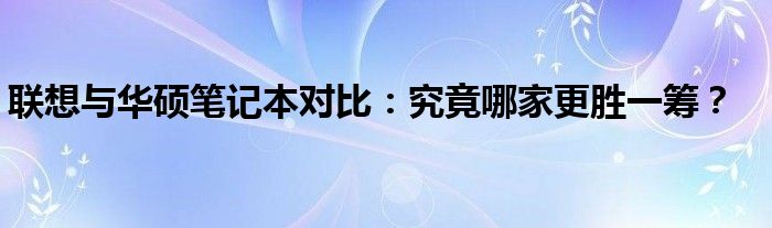 联想与华硕笔记本对比：究竟哪家更胜一筹？