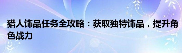 猎人饰品任务全攻略：获取独特饰品，提升角色战力