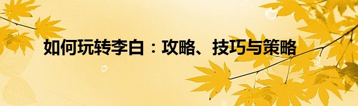 如何玩转李白：攻略、技巧与策略