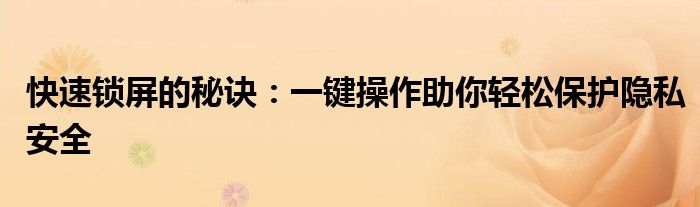 快速锁屏的秘诀：一键操作助你轻松保护隐私安全