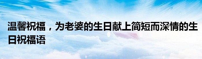 温馨祝福，为老婆的生日献上简短而深情的生日祝福语