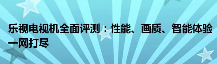 乐视电视机全面评测：性能、画质、智能体验一网打尽