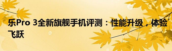 乐Pro 3全新旗舰手机评测：性能升级，体验飞跃