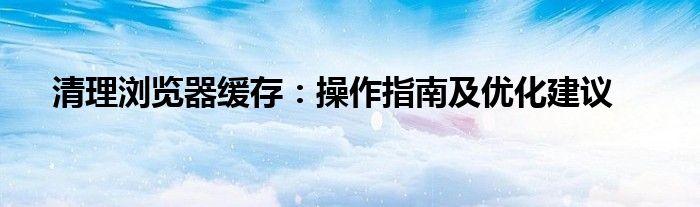 清理浏览器缓存：操作指南及优化建议