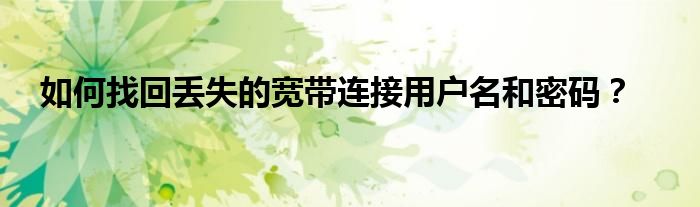 如何找回丢失的宽带连接用户名和密码？