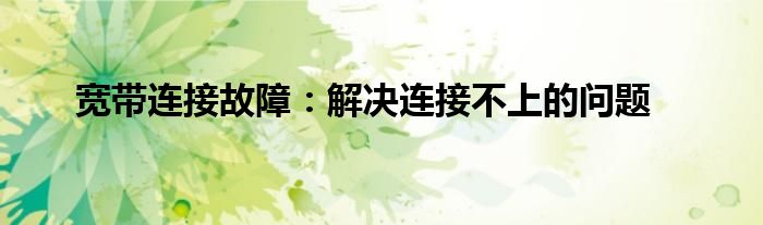宽带连接故障：解决连接不上的问题