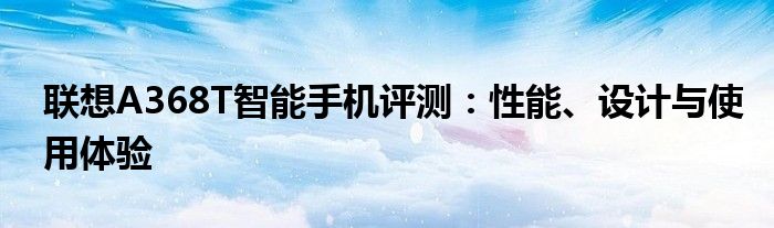 联想A368T智能手机评测：性能、设计与使用体验