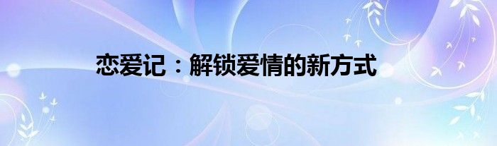 恋爱记：解锁爱情的新方式