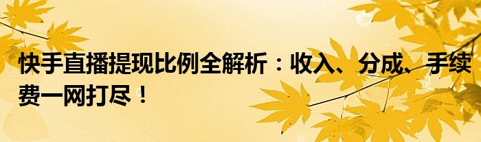 快手直播提现比例全解析：收入、分成、手续费一网打尽！