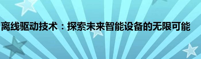 离线驱动技术：探索未来智能设备的无限可能