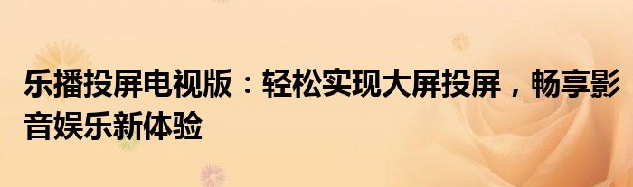乐播投屏电视版：轻松实现大屏投屏，畅享影音娱乐新体验