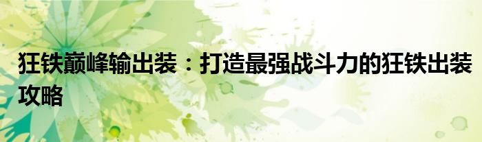 狂铁巅峰输出装：打造最强战斗力的狂铁出装攻略