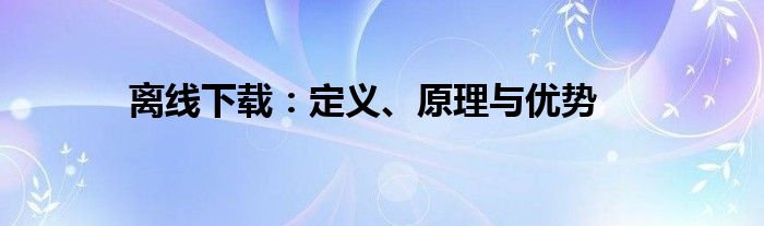 离线下载：定义、原理与优势