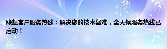 联想客户服务热线：解决您的技术疑难，全天候服务热线已启动！