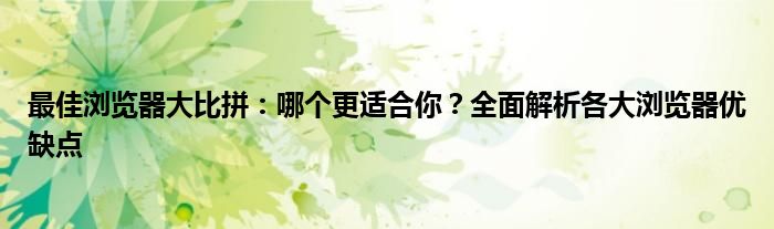 最佳浏览器大比拼：哪个更适合你？全面解析各大浏览器优缺点