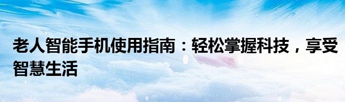 老人智能手机使用指南：轻松掌握科技，享受智慧生活