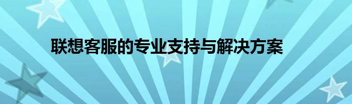 联想客服的专业支持与解决方案