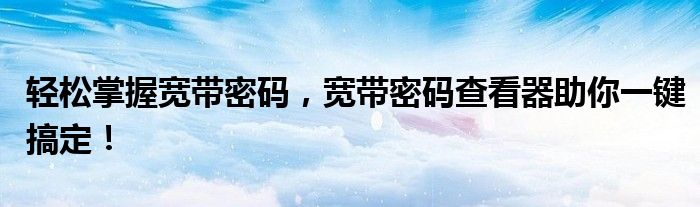 轻松掌握宽带密码，宽带密码查看器助你一键搞定！