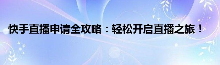 快手直播申请全攻略：轻松开启直播之旅！
