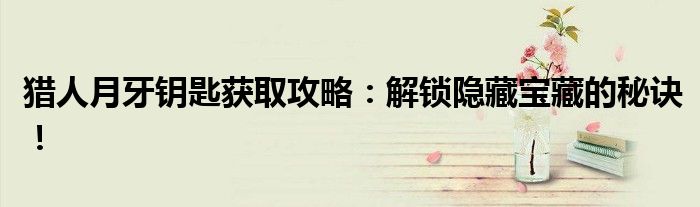 猎人月牙钥匙获取攻略：解锁隐藏宝藏的秘诀！