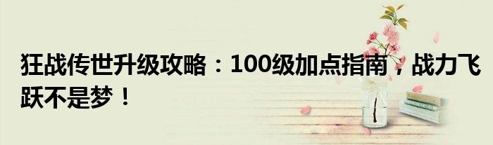 狂战传世升级攻略：100级加点指南，战力飞跃不是梦！