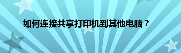 如何连接共享打印机到其他电脑？