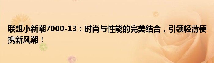 联想小新潮7000-13：时尚与性能的完美结合，引领轻薄便携新风潮！