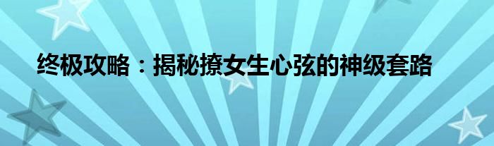 终极攻略：揭秘撩女生心弦的神级套路