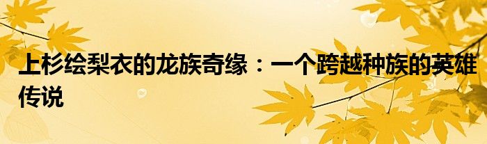 上杉绘梨衣的龙族奇缘：一个跨越种族的英雄传说