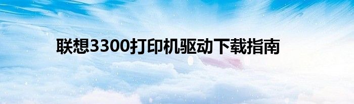 联想3300打印机驱动下载指南