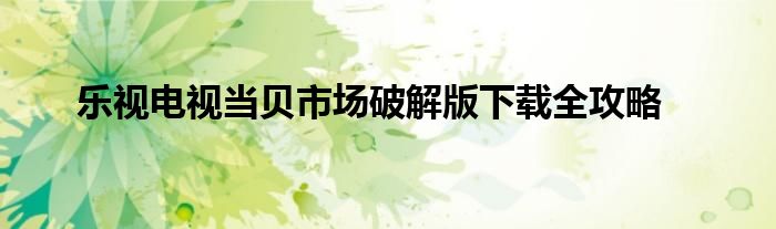 乐视电视当贝市场破解版下载全攻略