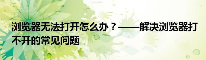 浏览器无法打开怎么办？——解决浏览器打不开的常见问题