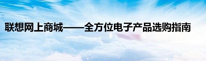 联想网上商城——全方位电子产品选购指南
