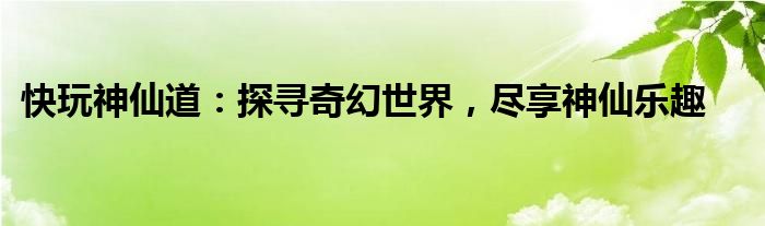 快玩神仙道：探寻奇幻世界，尽享神仙乐趣